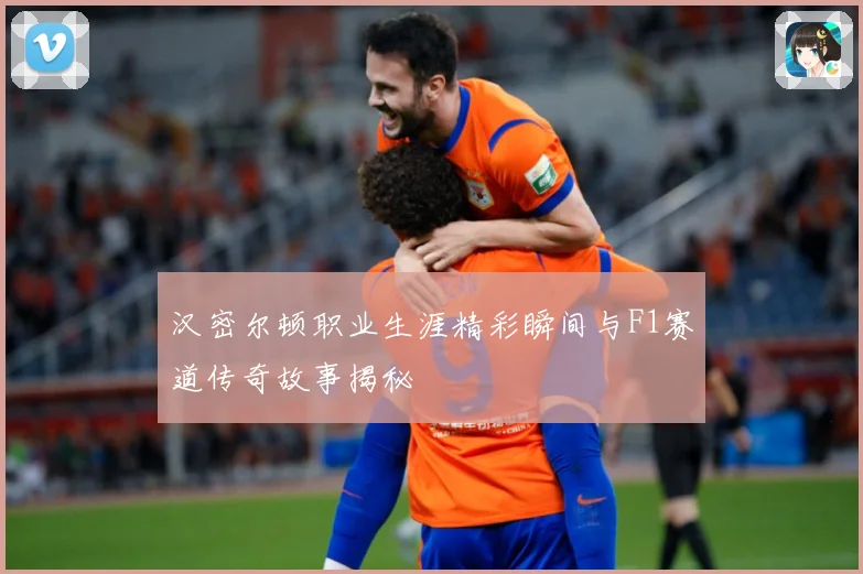 汉密尔顿职业生涯精彩瞬间与F1赛道传奇故事揭秘