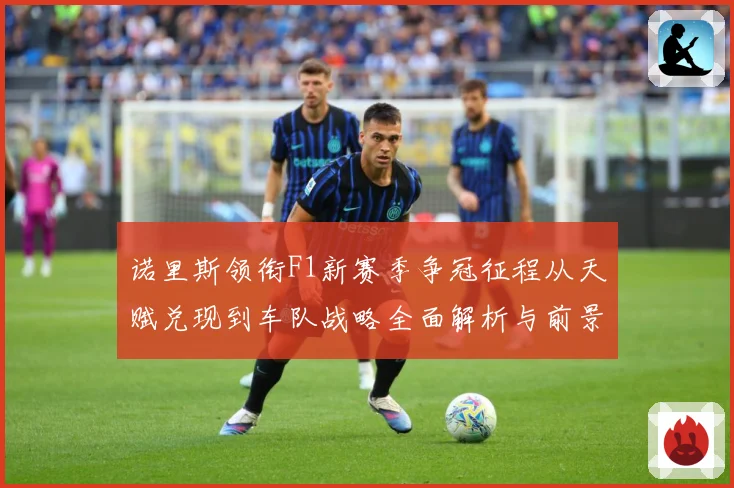 诺里斯领衔F1新赛季争冠征程从天赋兑现到车队战略全面解析与前景展望