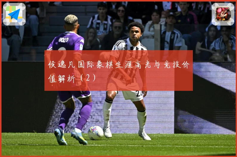 侯逸凡国际象棋生涯高光与竞技价值解析（2）