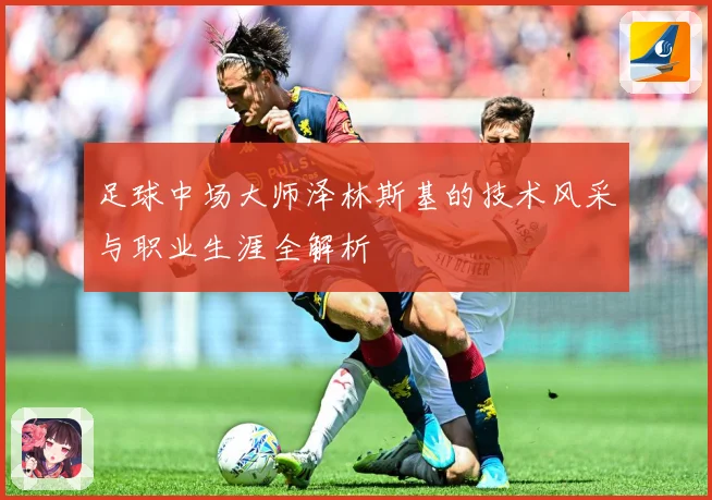 足球中场大师泽林斯基的技术风采与职业生涯全解析