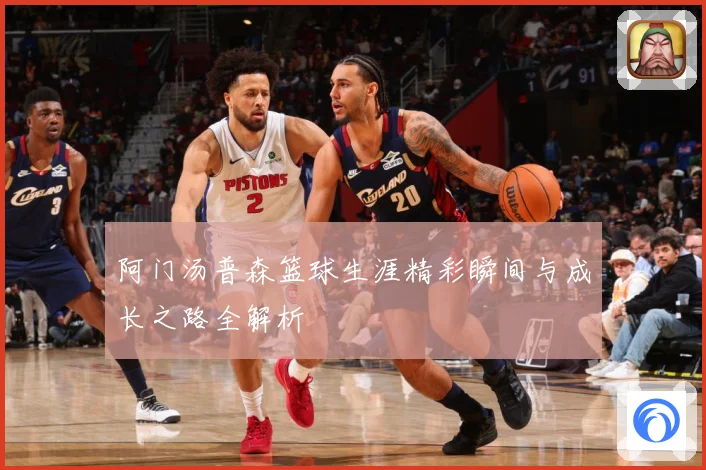 阿门汤普森篮球生涯精彩瞬间与成长之路全解析