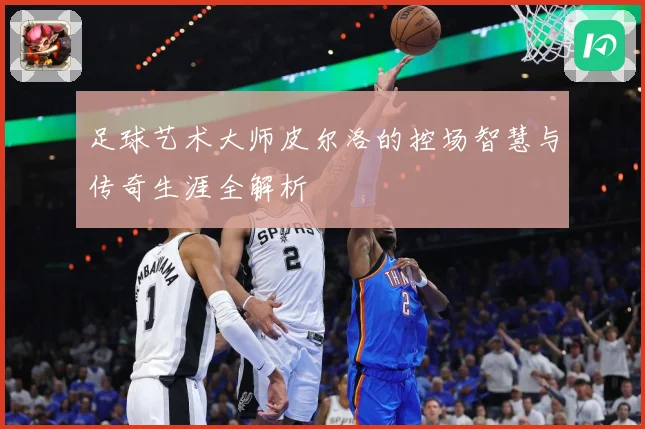足球艺术大师皮尔洛的控场智慧与传奇生涯全解析