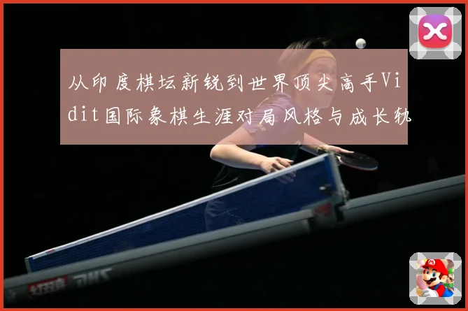 从印度棋坛新锐到世界顶尖高手Vidit国际象棋生涯对局风格与成长轨迹深度解析