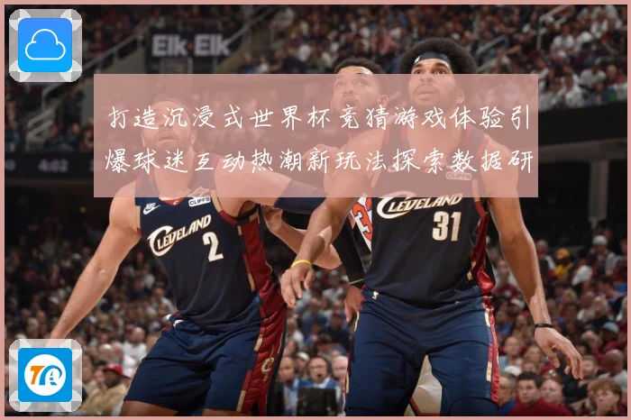打造沉浸式世界杯竞猜游戏体验引爆球迷互动热潮新玩法探索数据研判