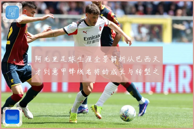 阿毛里足球生涯全景解析从巴西天才到意甲锋线名将的成长与转型之路
