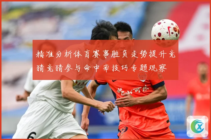 精准分析体育赛事胜负走势提升竞猜竞猜参与命中率技巧专题观察