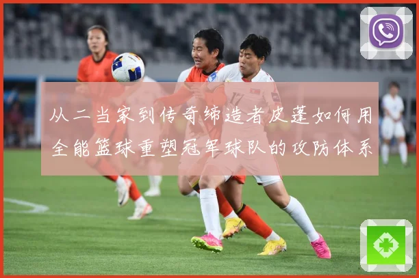从二当家到传奇缔造者皮蓬如何用全能篮球重塑冠军球队的攻防体系