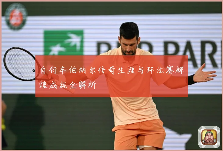 自行车伯纳尔传奇生涯与环法赛辉煌成就全解析