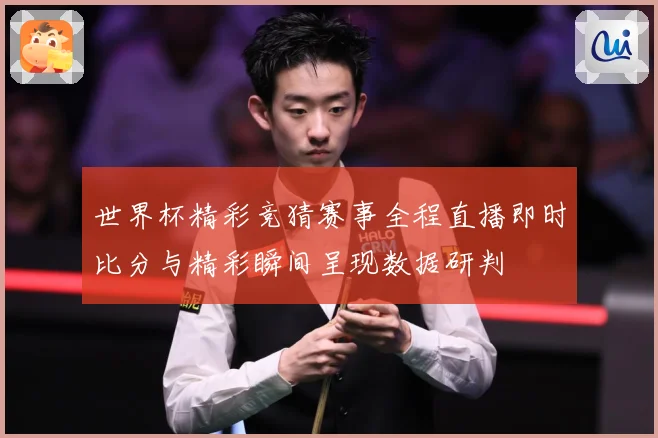 世界杯精彩竞猜赛事全程直播即时比分与精彩瞬间呈现数据研判