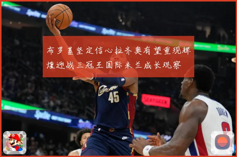 布罗基坚定信心拉齐奥有望重现辉煌迎战三冠王国际米兰成长观察