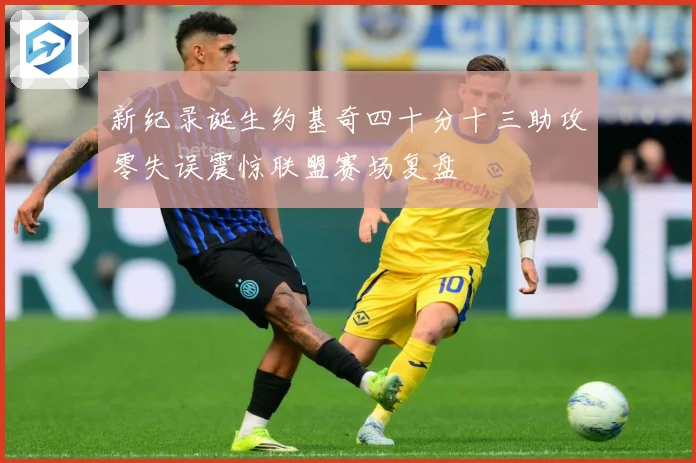 新纪录诞生约基奇四十分十三助攻零失误震惊联盟赛场复盘