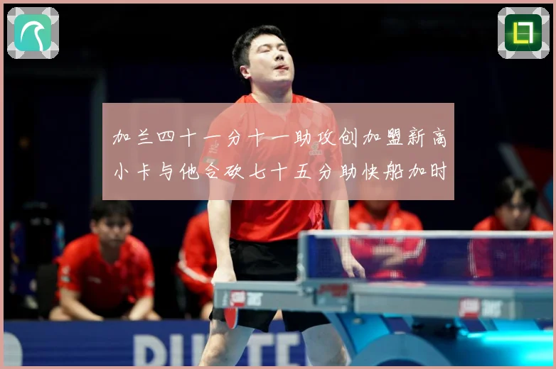 加兰四十一分十一助攻创加盟新高小卡与他合砍七十五分助快船加时赛场复盘