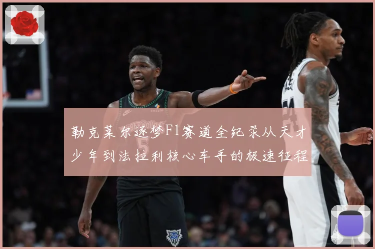 勒克莱尔逐梦F1赛道全纪录从天才少年到法拉利核心车手的极速征程解析
