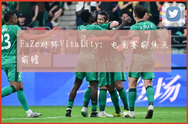 FaZe对阵Vitality：电竞赛前焦点前瞻
