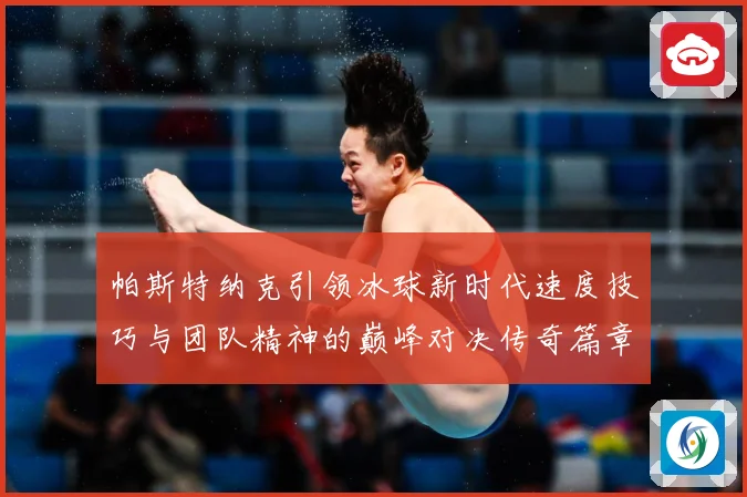 帕斯特纳克引领冰球新时代速度技巧与团队精神的巅峰对决传奇篇章