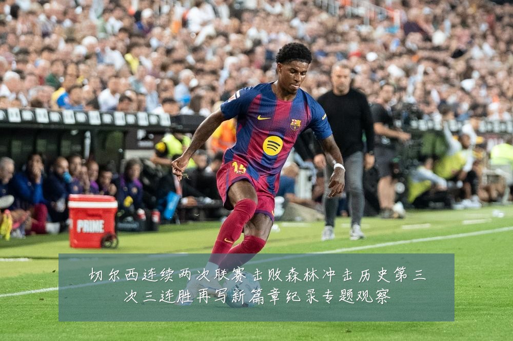 切尔西连续两次联赛击败森林冲击历史第三次三连胜再写新篇章纪录专题观察