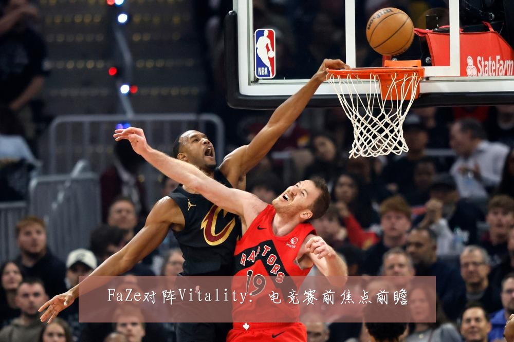 FaZe对阵Vitality：电竞赛前焦点前瞻